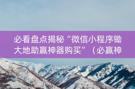 必看盘点揭秘“微信小程序锄大地助赢神器购买”（必赢神器免费安装)