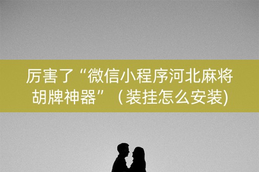 厉害了“微信小程序河北麻将胡牌神器”（装挂怎么安装)