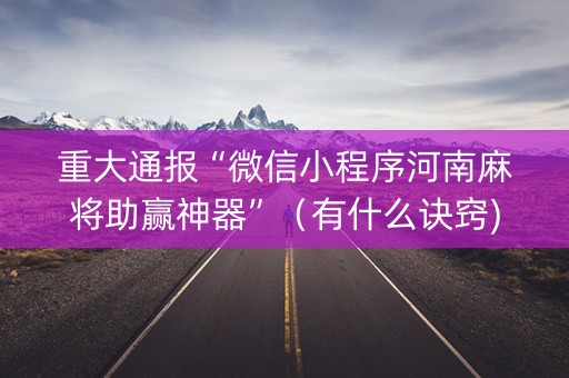 重大通报“微信小程序河南麻将助赢神器”（有什么诀窍)