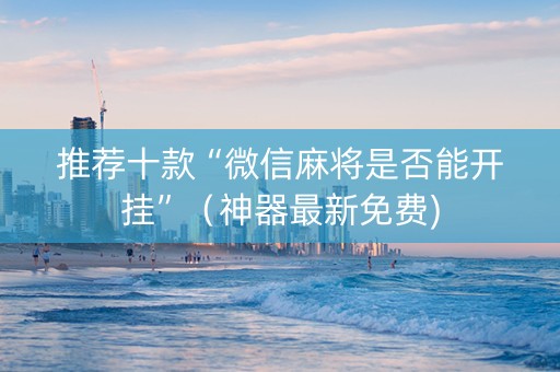 推荐十款“微信麻将是否能开挂”（神器最新免费)