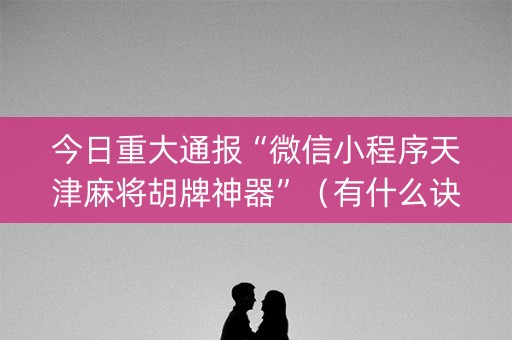 今日重大通报“微信小程序天津麻将胡牌神器”（有什么诀窍)