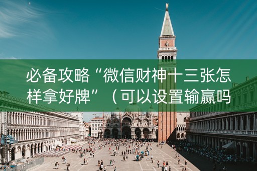 必备攻略“微信财神十三张怎样拿好牌”（可以设置输赢吗)