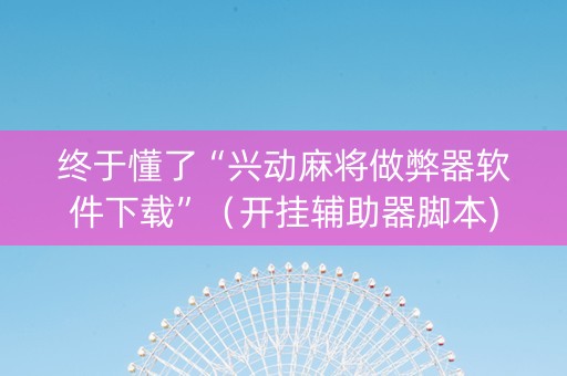 终于懂了“兴动麻将做弊器软件下载”（开挂辅助器脚本)