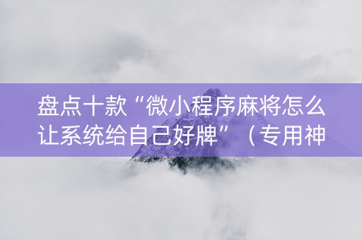 盘点十款“微小程序麻将怎么让系统给自己好牌”（专用神器)