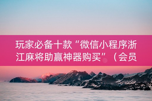 玩家必备十款“微信小程序浙江麻将助赢神器购买”（会员会提高胜率吗)