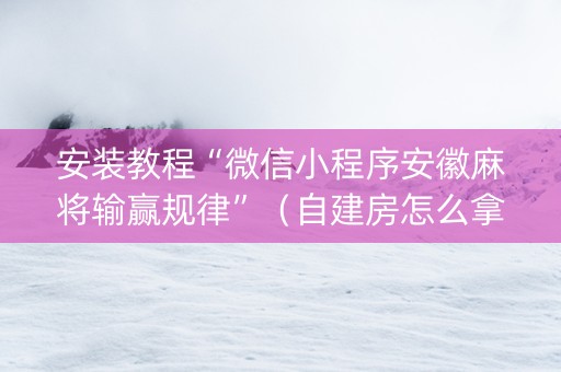 安装教程“微信小程序安徽麻将输赢规律”（自建房怎么拿好牌)