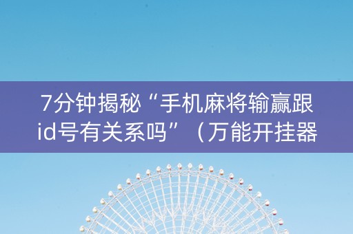7分钟揭秘“手机麻将输赢跟id号有关系吗”（万能开挂器)