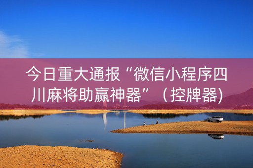 今日重大通报“微信小程序四川麻将助赢神器”（控牌器)