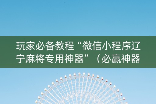 玩家必备教程“微信小程序辽宁麻将专用神器”（必赢神器辅助器)