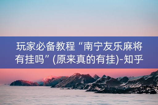 玩家必备教程“南宁友乐麻将有挂吗”(原来真的有挂)-知乎