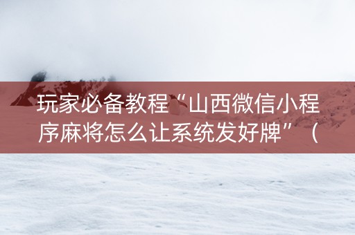 玩家必备教程“山西微信小程序麻将怎么让系统发好牌”（提高胜率软件)