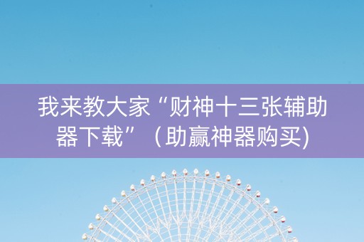 我来教大家“财神十三张辅助器下载”（助赢神器购买)