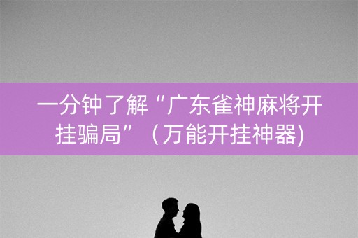 一分钟了解“广东雀神麻将开挂骗局”（万能开挂神器)