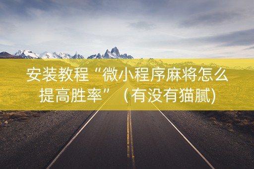 安装教程“微小程序麻将怎么提高胜率”（有没有猫腻)