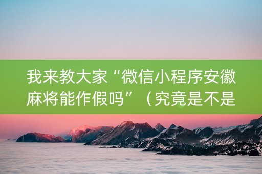 我来教大家“微信小程序安徽麻将能作假吗”（究竟是不是有挂)