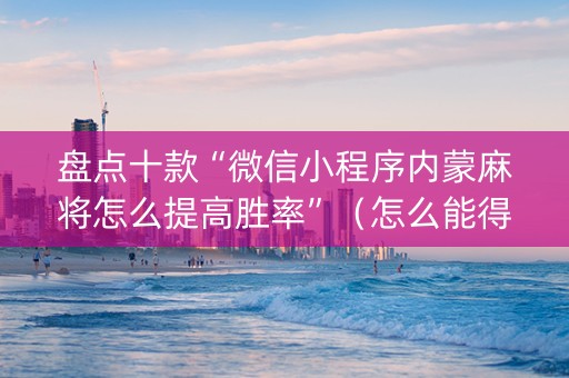盘点十款“微信小程序内蒙麻将怎么提高胜率”（怎么能得到好牌)