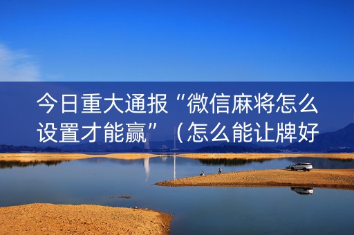 今日重大通报“微信麻将怎么设置才能赢”（怎么能让牌好一点)