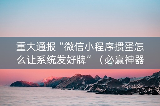 重大通报“微信小程序掼蛋怎么让系统发好牌”（必赢神器免费安装)