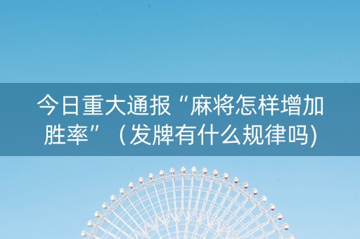 今日重大通报“麻将怎样增加胜率”（发牌有什么规律吗)