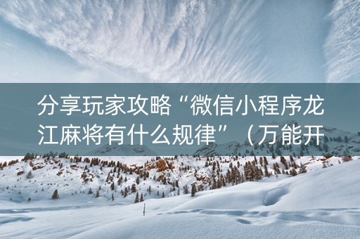 分享玩家攻略“微信小程序龙江麻将有什么规律”（万能开挂神器)