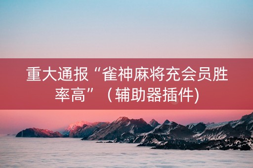 重大通报“雀神麻将充会员胜率高”（辅助器插件)
