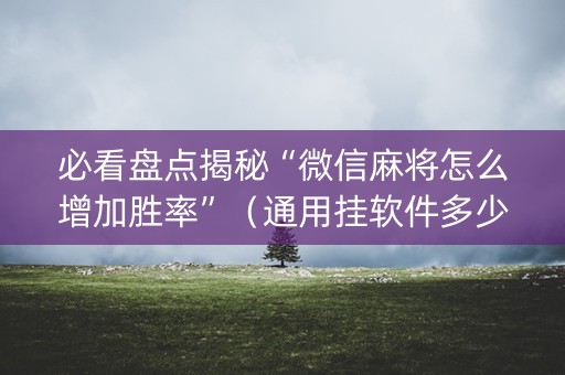 必看盘点揭秘“微信麻将怎么增加胜率”（通用挂软件多少钱)