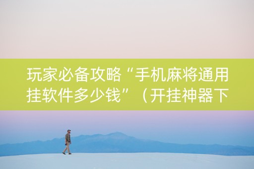 玩家必备攻略“手机麻将通用挂软件多少钱”（开挂神器下载)