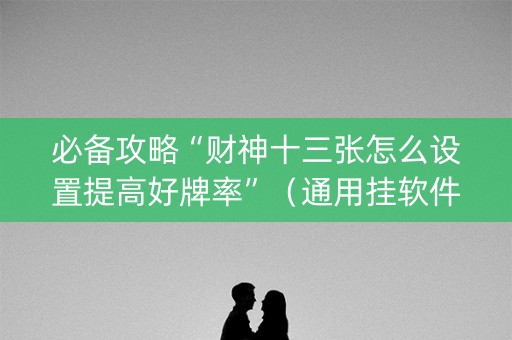 必备攻略“财神十三张怎么设置提高好牌率”（通用挂软件多少钱)