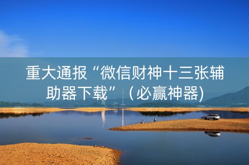 重大通报“微信财神十三张辅助器下载”（必赢神器)