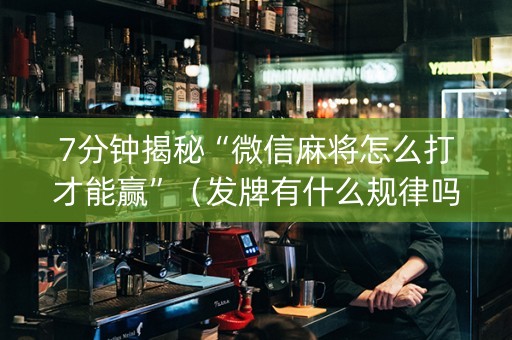 7分钟揭秘“微信麻将怎么打才能赢”（发牌有什么规律吗)