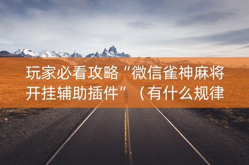 玩家必看攻略“微信雀神麻将开挂辅助插件”（有什么规律)