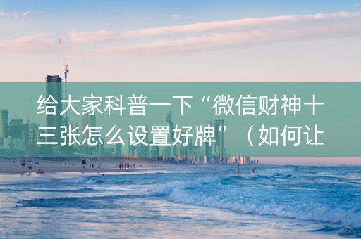 给大家科普一下“微信财神十三张怎么设置好牌”（如何让系统发好牌)