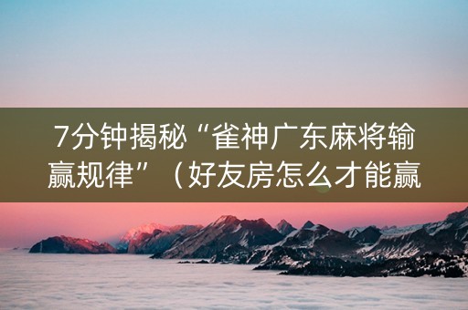 7分钟揭秘“雀神广东麻将输赢规律”（好友房怎么才能赢)