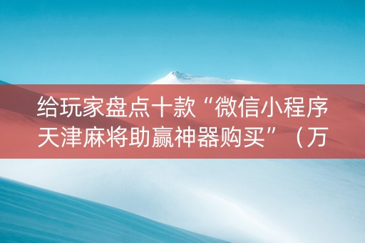 给玩家盘点十款“微信小程序天津麻将助赢神器购买”（万能开挂器)