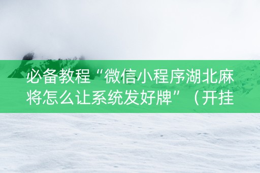 必备教程“微信小程序湖北麻将怎么让系统发好牌”（开挂辅助脚本)