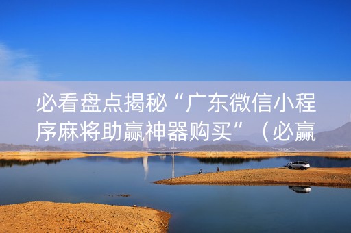 必看盘点揭秘“广东微信小程序麻将助赢神器购买”（必赢神器)