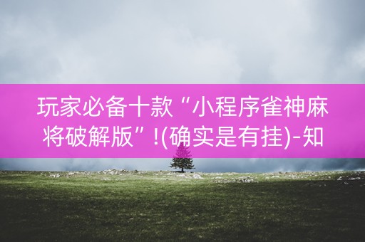 玩家必备十款“小程序雀神麻将破解版”!(确实是有挂)-知乎