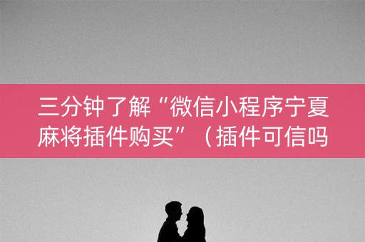 三分钟了解“微信小程序宁夏麻将插件购买”（插件可信吗)