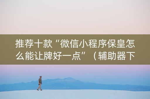 推荐十款“微信小程序保皇怎么能让牌好一点”（辅助器下载)