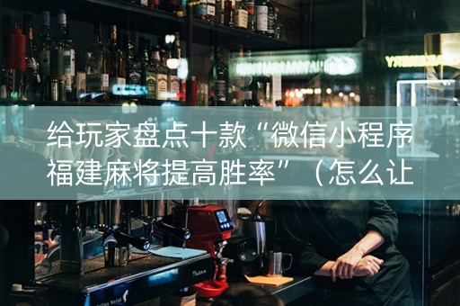 给玩家盘点十款“微信小程序福建麻将提高胜率”（怎么让系统给自己好牌)