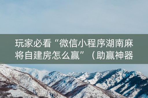 玩家必看“微信小程序湖南麻将自建房怎么赢”（助赢神器)