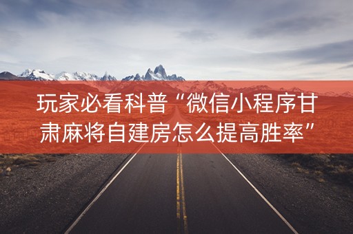 玩家必看科普“微信小程序甘肃麻将自建房怎么提高胜率”（技巧和打好牌方法)