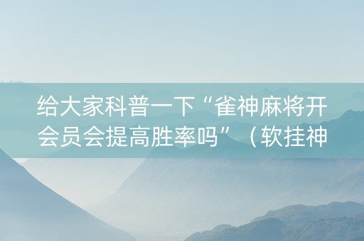 给大家科普一下“雀神麻将开会员会提高胜率吗”（软挂神器)