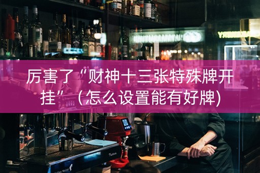 厉害了“财神十三张特殊牌开挂”（怎么设置能有好牌)