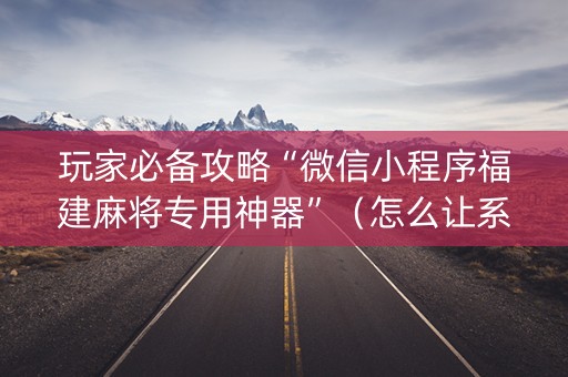 玩家必备攻略“微信小程序福建麻将专用神器”（怎么让系统给自己好牌)