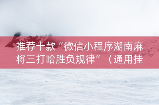推荐十款“微信小程序湖南麻将三打哈胜负规律”（通用挂软件多少钱)