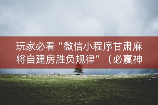 玩家必看“微信小程序甘肃麻将自建房胜负规律”（必赢神器免费安装)