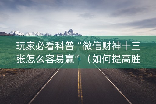 玩家必看科普“微信财神十三张怎么容易赢”（如何提高胜率)