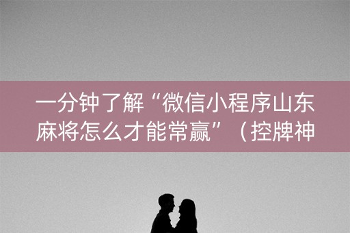 一分钟了解“微信小程序山东麻将怎么才能常赢”（控牌神器)