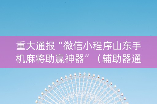 重大通报“微信小程序山东手机麻将助赢神器”（辅助器通用版)